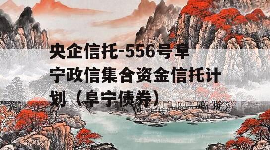 央企信托-556号阜宁政信集合资金信托计划（阜宁债券）