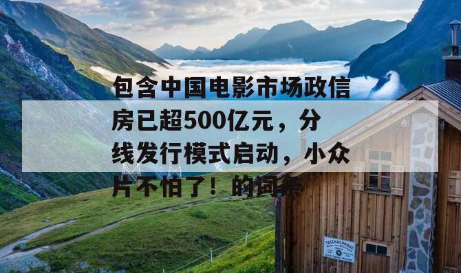 包含中国电影市场政信房已超500亿元，分线发行模式启动，小众片不怕了！的词条