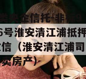 A类央企信托-非标926号淮安清江浦抵押政信（淮安清江浦司法拍卖房产）