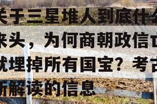 关于三星堆人到底什么来头，为何商朝政信亡就埋掉所有国宝？考古新解读的信息
