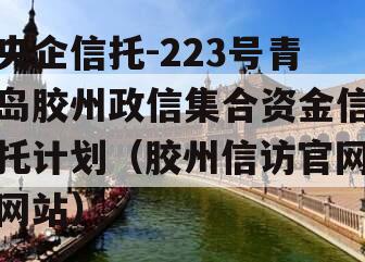 央企信托-223号青岛胶州政信集合资金信托计划（胶州信访官网网站）