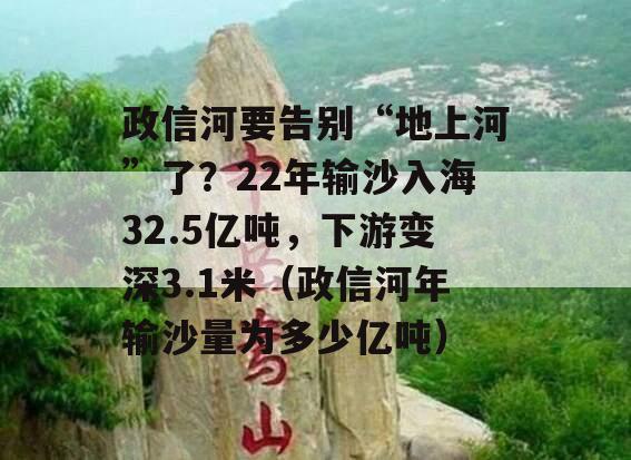 政信河要告别“地上河”了？22年输沙入海32.5亿吨，下游变深3.1米（政信河年输沙量为多少亿吨）