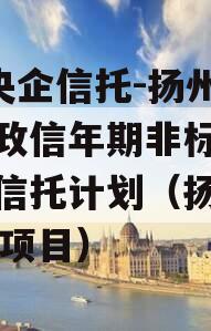 A级央企信托-扬州主城区政信年期非标集合资金信托计划（扬州300亿项目）