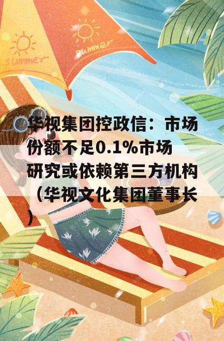 华视集团控政信：市场份额不足0.1%市场研究或依赖第三方机构（华视文化集团董事长）