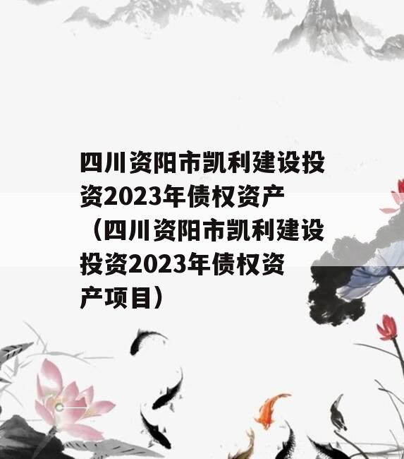 四川资阳市凯利建设投资2023年债权资产（四川资阳市凯利建设投资2023年债权资产项目）
