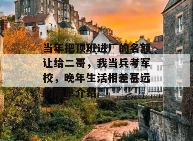当年把顶班进厂的名额让给二哥，我当兵考军校，晚年生活相差甚远的简单介绍