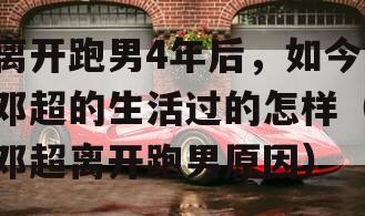 离开跑男4年后，如今邓超的生活过的怎样（邓超离开跑男原因）