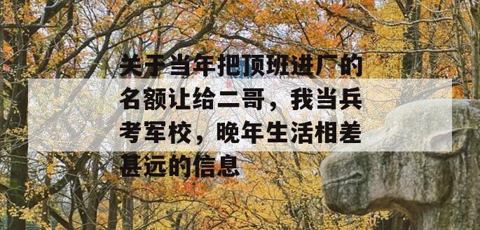 关于当年把顶班进厂的名额让给二哥，我当兵考军校，晚年生活相差甚远的信息