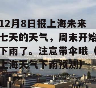 12月8日报上海未来七天的天气，周末开始下雨了。注意带伞哦（上海天气下雨预测）