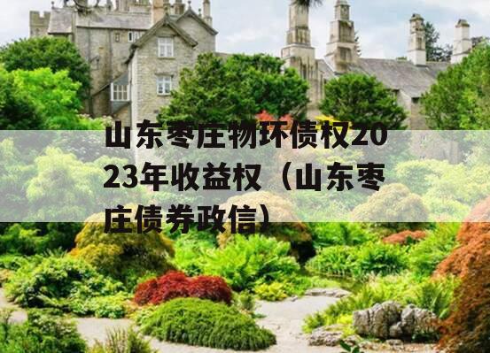 山东枣庄物环债权2023年收益权（山东枣庄债券政信）