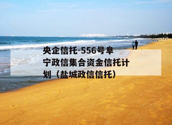 央企信托-556号阜宁政信集合资金信托计划（盐城政信信托）