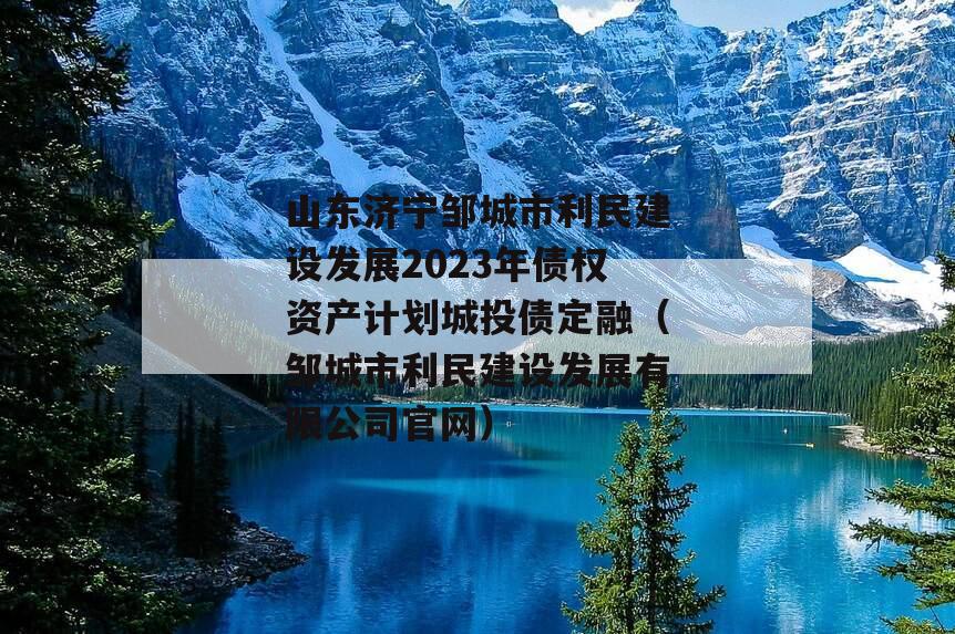 山东济宁邹城市利民建设发展2023年债权资产计划城投债定融（邹城市利民建设发展有限公司官网）
