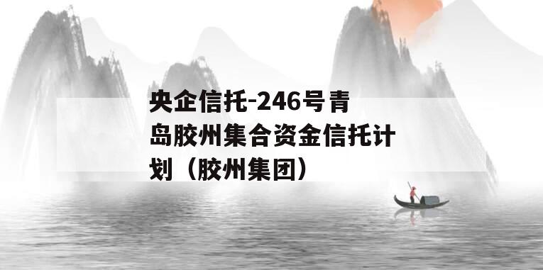央企信托-246号青岛胶州集合资金信托计划（胶州集团）