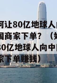 如何让80亿地球人向中国商家下单？（如何让80亿地球人向中国商家下单赚钱）