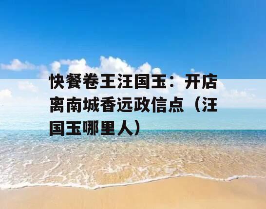 快餐卷王汪国玉：开店离南城香远政信点（汪国玉哪里人）