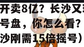 首开卖8亿？长沙又现摇号盘，你怎么看？（长沙刚需15倍摇号）