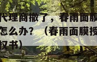 代理商撤了，春雨面膜怎么办？（春雨面膜授权书）