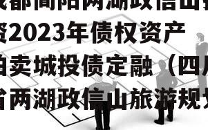 成都简阳两湖政信山投资2023年债权资产拍卖城投债定融（四川省两湖政信山旅游规划）