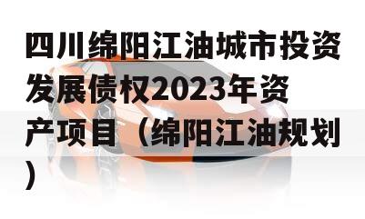 四川绵阳江油城市投资发展债权2023年资产项目（绵阳江油规划）