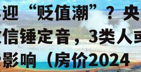 2024年起，房子将再迎“贬值潮”？央行政信锤定音，3类人或受影响（房价2024年暴跌）