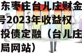 山东枣庄台儿庄财金D1号2023年收益权城投债定融（台儿庄财政局网站）