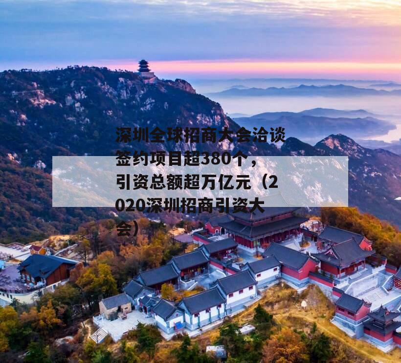 深圳全球招商大会洽谈签约项目超380个，引资总额超万亿元（2020深圳招商引资大会）
