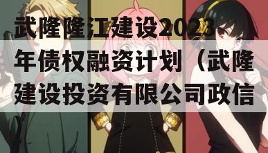 武隆隆江建设2023年债权融资计划（武隆建设投资有限公司政信）