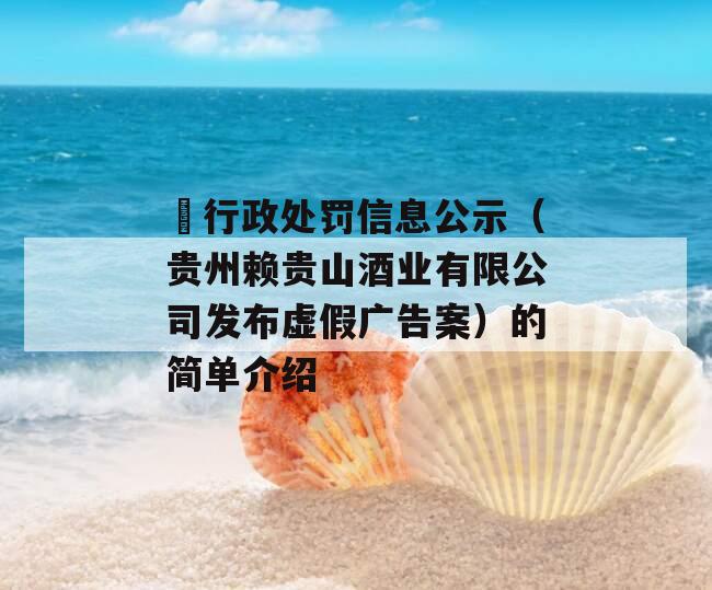 ​行政处罚信息公示（贵州赖贵山酒业有限公司发布虚假广告案）的简单介绍