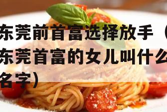 东莞前首富选择放手（东莞首富的女儿叫什么名字）