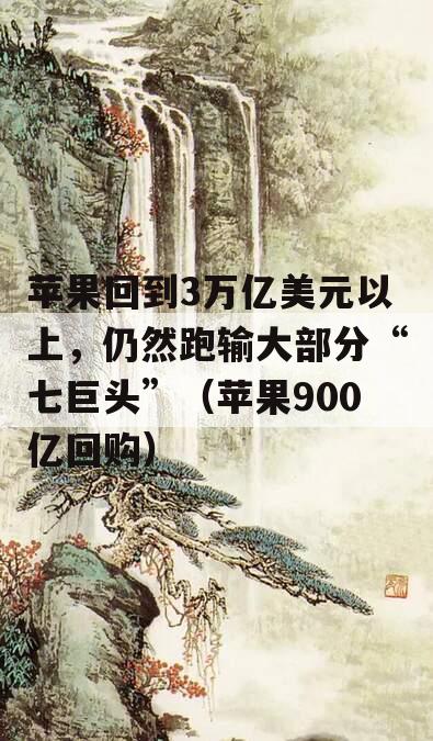 苹果回到3万亿美元以上，仍然跑输大部分“七巨头”（苹果900亿回购）
