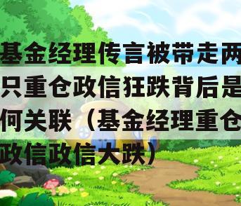 基金经理传言被带走两只重仓政信狂跌背后是何关联（基金经理重仓政信政信大跌）
