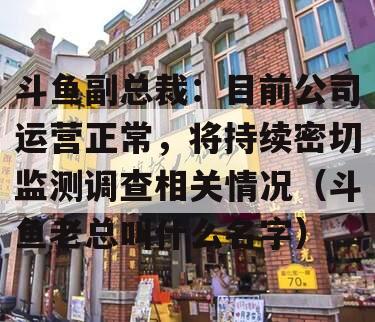 斗鱼副总裁：目前公司运营正常，将持续密切监测调查相关情况（斗鱼老总叫什么名字）