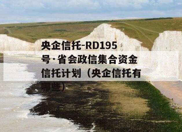 央企信托-RD195号·省会政信集合资金信托计划（央企信托有哪些）