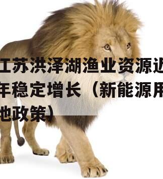 江苏洪泽湖渔业资源近年稳定增长（新能源用地政策）