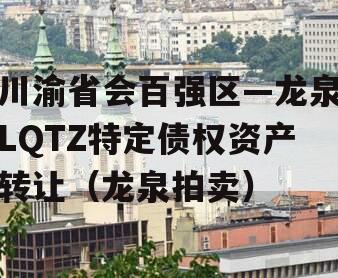 川渝省会百强区—龙泉LQTZ特定债权资产转让（龙泉拍卖）