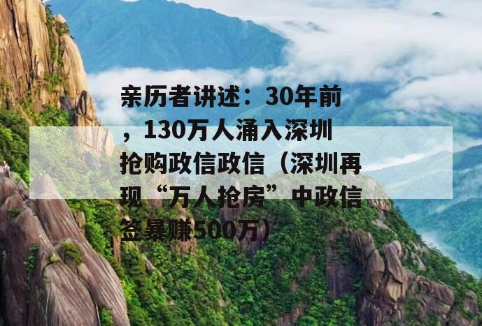 亲历者讲述：30年前，130万人涌入深圳抢购政信政信（深圳再现“万人抢房”中政信签暴赚500万）