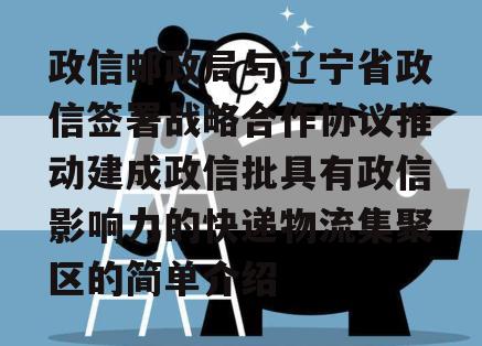 政信邮政局与辽宁省政信签署战略合作协议推动建成政信批具有政信影响力的快递物流集聚区的简单介绍