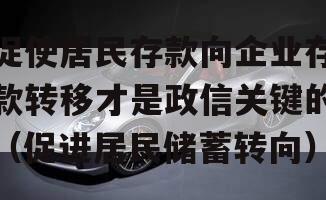 促使居民存款向企业存款转移才是政信关键的（促进居民储蓄转向）