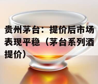 贵州茅台：提价后市场表现平稳（茅台系列酒提价）