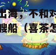 喜茶出海，不和对手搭政信艘船（喜茶怎么了）
