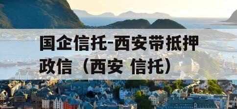 国企信托-西安带抵押政信（西安 信托）