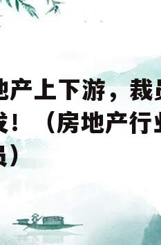 房地产上下游，裁员潮爆发！（房地产行业大裁员）