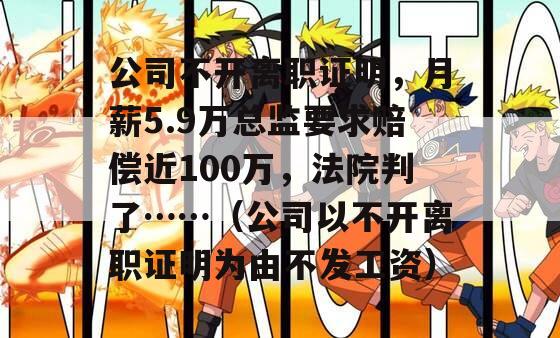公司不开离职证明，月薪5.9万总监要求赔偿近100万，法院判了……（公司以不开离职证明为由不发工资）