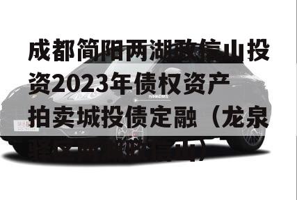 成都简阳两湖政信山投资2023年债权资产拍卖城投债定融（龙泉驿区两湖政信山）