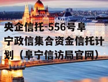 央企信托-556号阜宁政信集合资金信托计划（阜宁信访局官网）