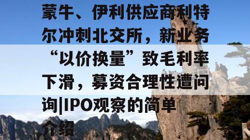 蒙牛、伊利供应商利特尔冲刺北交所，新业务“以价换量”致毛利率下滑，募资合理性遭问询|IPO观察的简单介绍