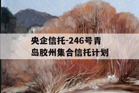 央企信托-246号青岛胶州集合信托计划