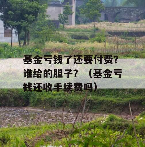 基金亏钱了还要付费？谁给的胆子？（基金亏钱还收手续费吗）