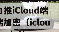 26亿份记录！近两年数据泄露泛滥成灾，苹果力推iCloud端到端加密（icloud analytics）