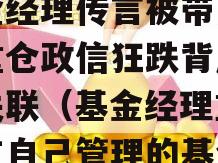 基金经理传言被带走两只重仓政信狂跌背后是何关联（基金经理重仓持有自己管理的基金）